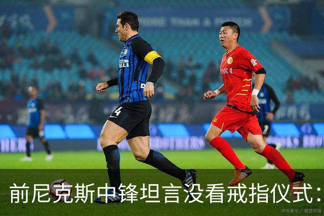 前尼克斯中锋坦言没看戒指仪式：我脑子里还卡着那场22分被翻盘