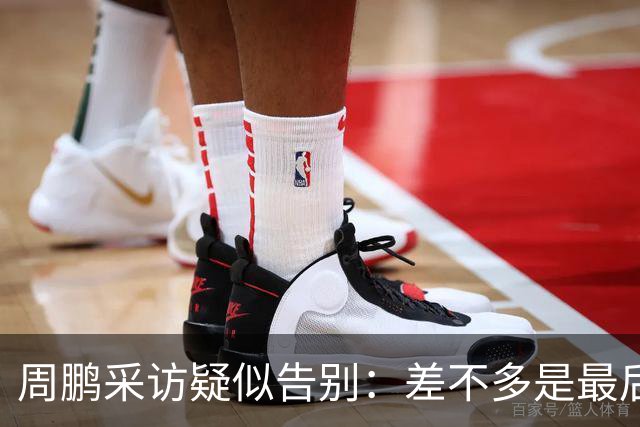 周鹏采访疑似告别：差不多是最后一个赛季，看状态选择要不要继续