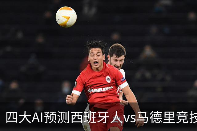四大AI预测西班牙人vs马德里竞技：三家看好客胜，一家防平