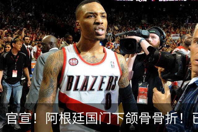 官宣！阿根廷国门下颌骨骨折！已完成手术治疗