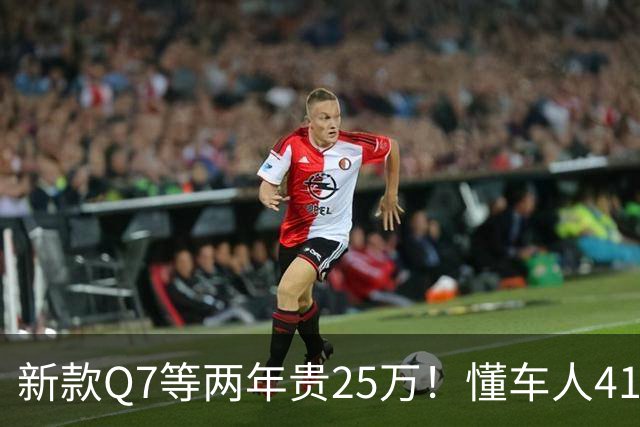新款Q7等两年贵25万！懂车人41万抄底现款
