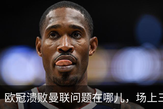 欧冠溃败曼联问题在哪儿，场上三大明显病状成顽疾