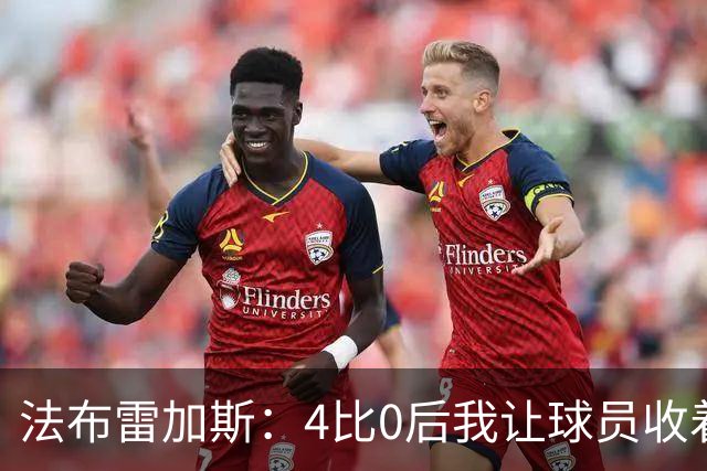法布雷加斯：4比0后我让球员收着踢，赢曼联确实有自豪感