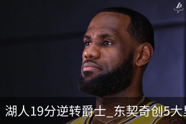 湖人19分逆转爵士 东契奇创5大里程碑 凯斯勒2分 雷迪克重点表扬一人