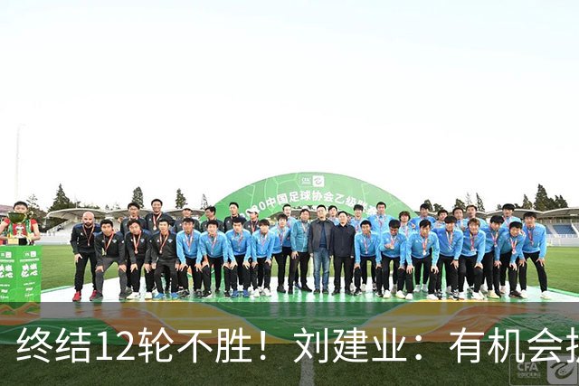 终结12轮不胜！刘建业：有机会扩大比分，但把握机会能力需提高