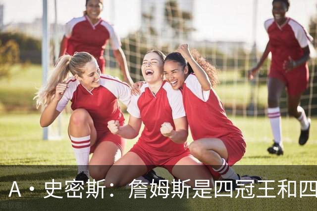 A·史密斯：詹姆斯是四冠王&四届MVP 他的领导力让76人凝聚在一起